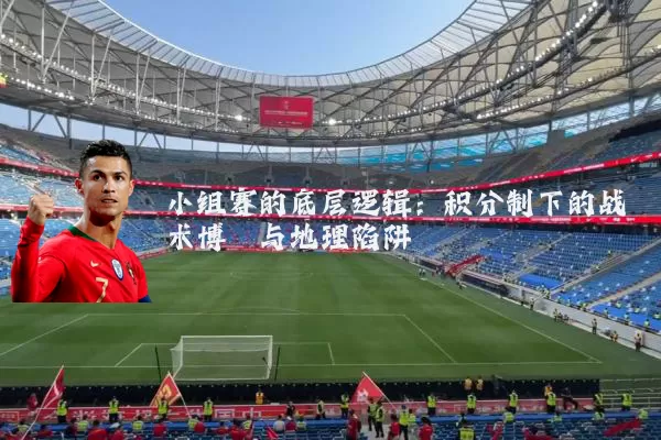 小组赛的底层逻辑：积分制下的战术博弈与地理陷阱