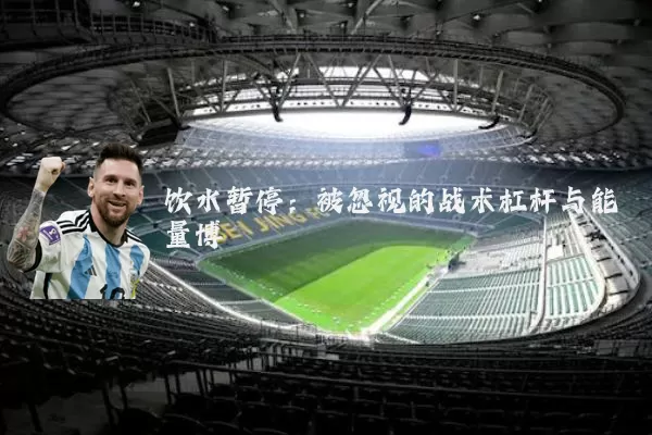 饮水暂停:被忽视的战术杠杆与能量博弈