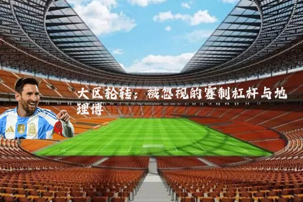 大区轮转:被忽视的赛制杠杆与地理博弈