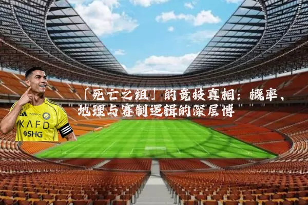 「死亡之组」的竞技真相：概率、地理与赛制逻辑的深层博弈