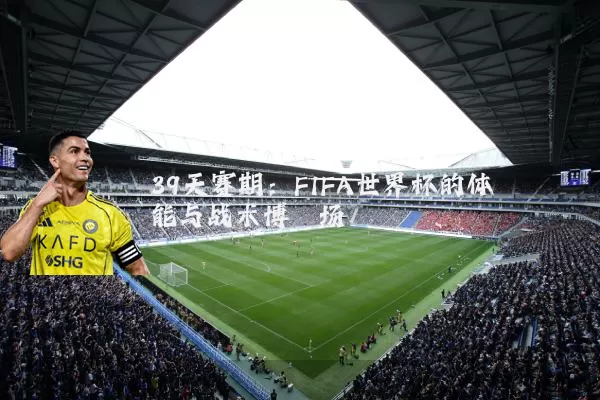 39天赛期：FIFA世界杯的体能与战术博弈场